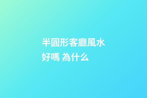 半圓形客廳風水好嗎 為什么